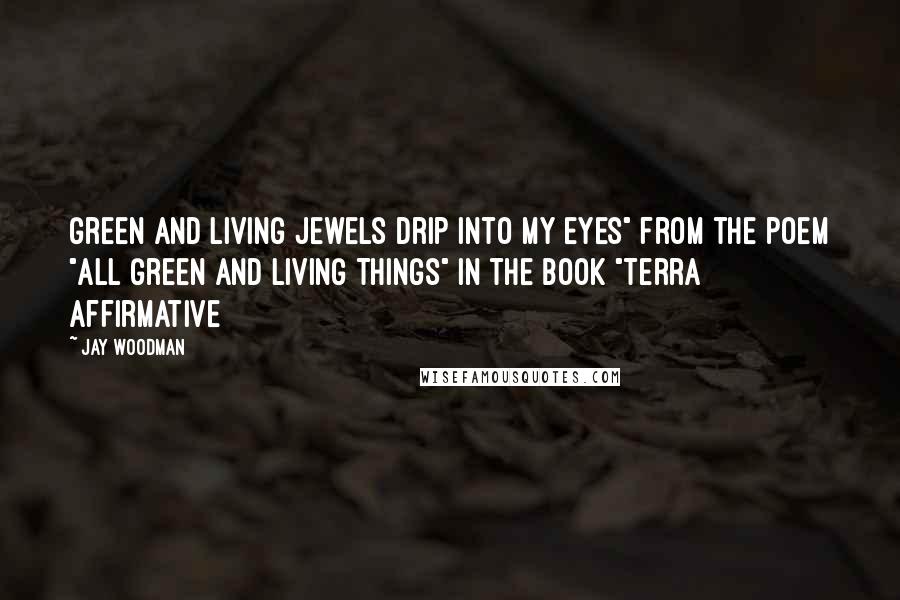 Jay Woodman Quotes: Green and living jewels drip into my eyes" from the poem "All Green and Living Things" in the book "Terra Affirmative