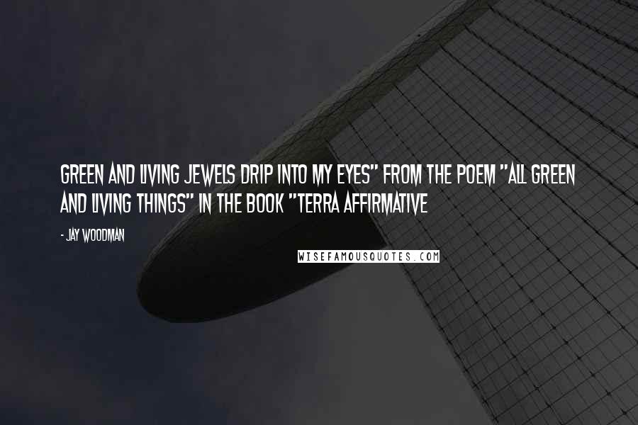 Jay Woodman Quotes: Green and living jewels drip into my eyes" from the poem "All Green and Living Things" in the book "Terra Affirmative