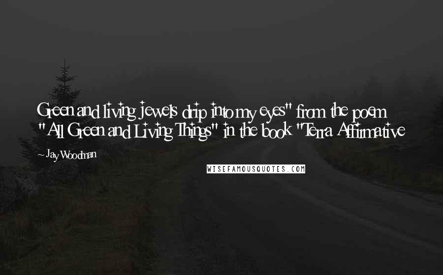 Jay Woodman Quotes: Green and living jewels drip into my eyes" from the poem "All Green and Living Things" in the book "Terra Affirmative