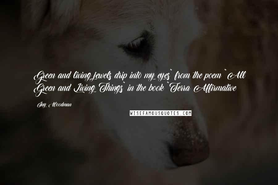 Jay Woodman Quotes: Green and living jewels drip into my eyes" from the poem "All Green and Living Things" in the book "Terra Affirmative