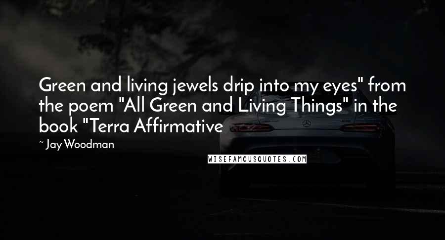 Jay Woodman Quotes: Green and living jewels drip into my eyes" from the poem "All Green and Living Things" in the book "Terra Affirmative