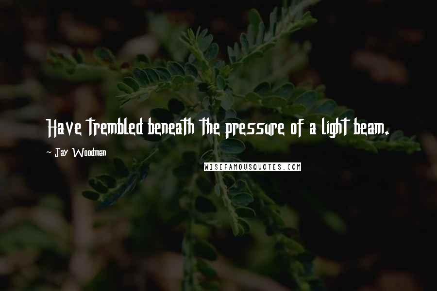 Jay Woodman Quotes: Have trembled beneath the pressure of a light beam.
