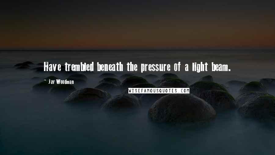 Jay Woodman Quotes: Have trembled beneath the pressure of a light beam.