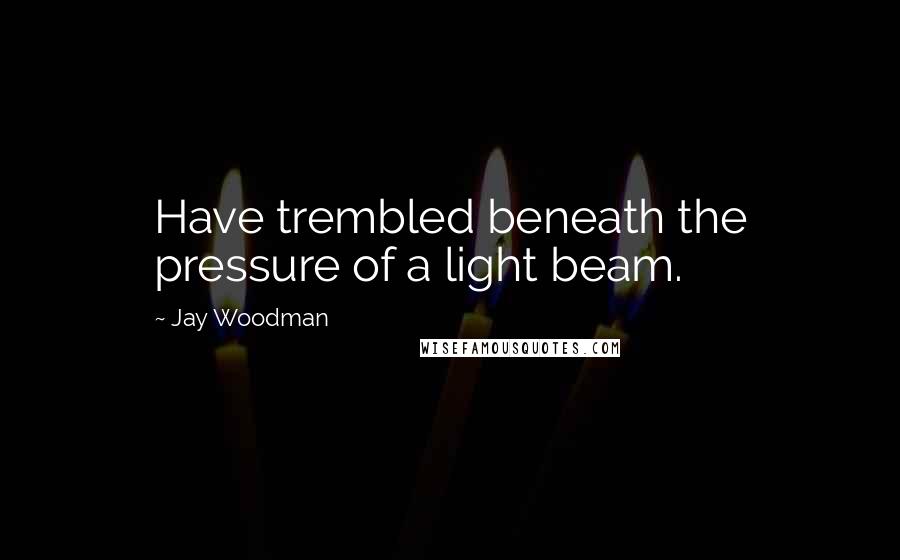 Jay Woodman Quotes: Have trembled beneath the pressure of a light beam.