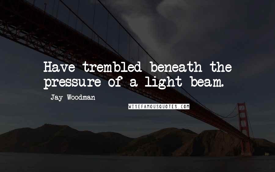 Jay Woodman Quotes: Have trembled beneath the pressure of a light beam.