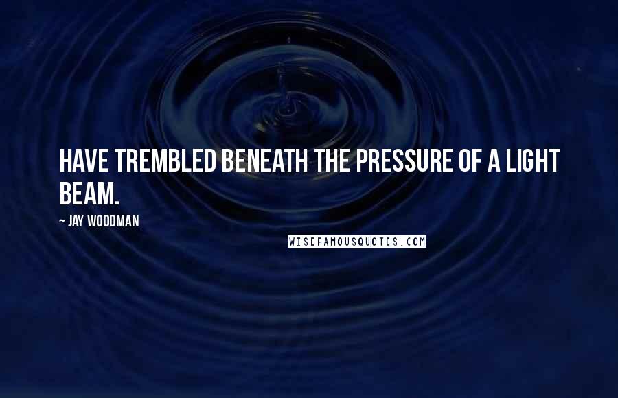 Jay Woodman Quotes: Have trembled beneath the pressure of a light beam.