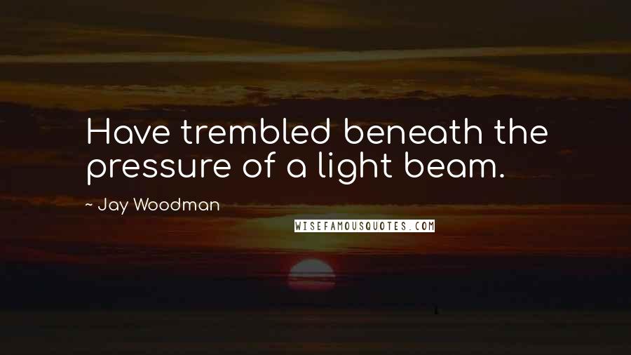 Jay Woodman Quotes: Have trembled beneath the pressure of a light beam.