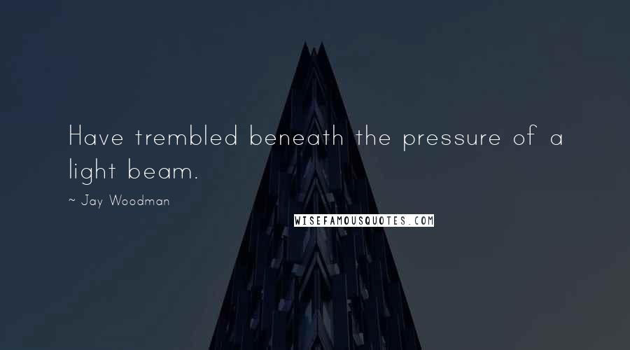 Jay Woodman Quotes: Have trembled beneath the pressure of a light beam.