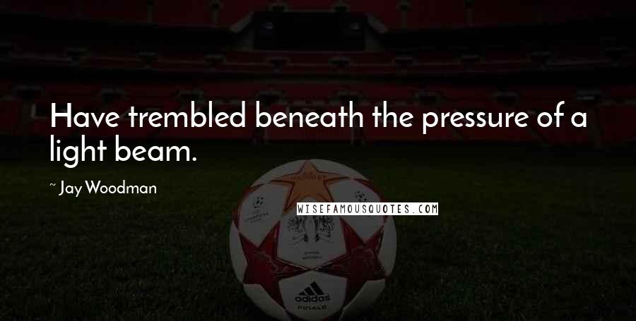 Jay Woodman Quotes: Have trembled beneath the pressure of a light beam.