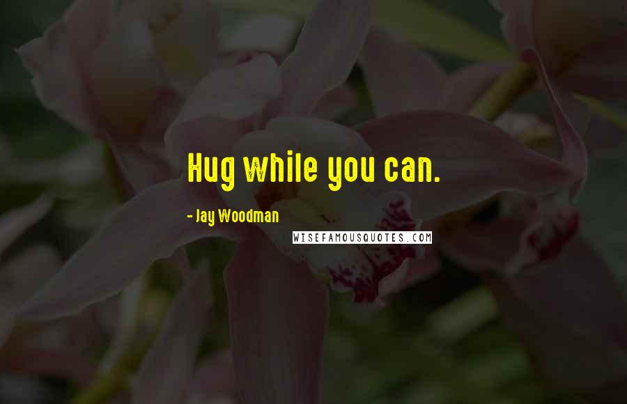 Jay Woodman Quotes: Hug while you can.