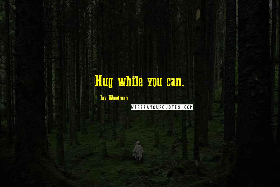 Jay Woodman Quotes: Hug while you can.