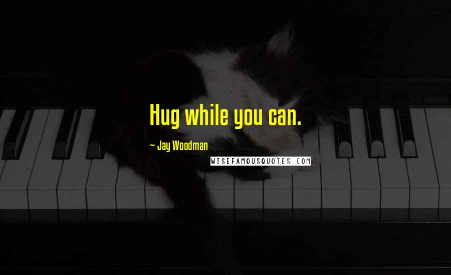 Jay Woodman Quotes: Hug while you can.