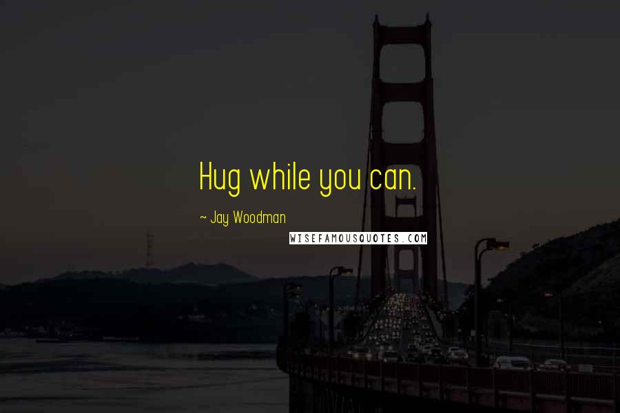 Jay Woodman Quotes: Hug while you can.