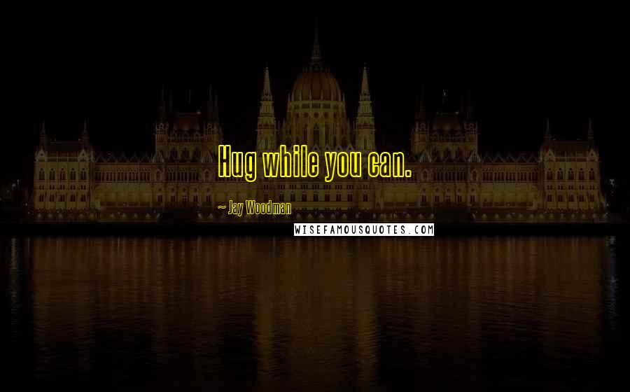 Jay Woodman Quotes: Hug while you can.