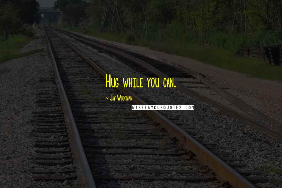 Jay Woodman Quotes: Hug while you can.