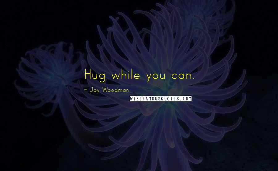Jay Woodman Quotes: Hug while you can.