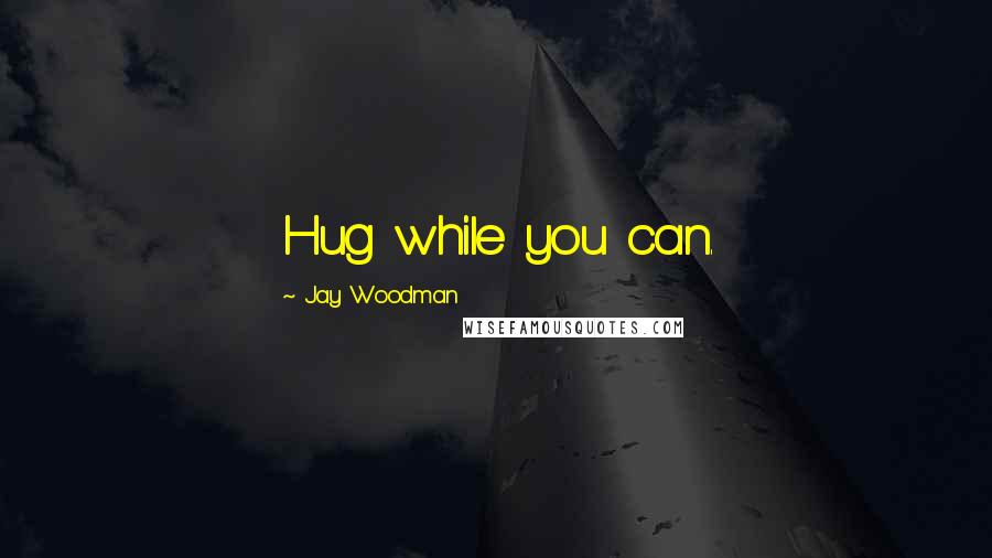 Jay Woodman Quotes: Hug while you can.