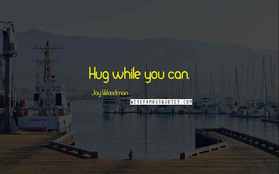 Jay Woodman Quotes: Hug while you can.