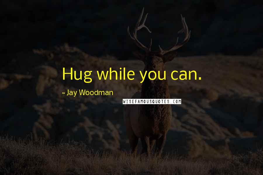 Jay Woodman Quotes: Hug while you can.