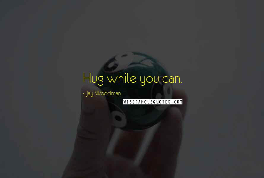 Jay Woodman Quotes: Hug while you can.