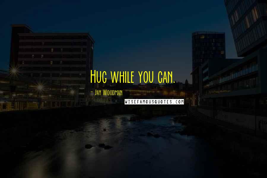 Jay Woodman Quotes: Hug while you can.