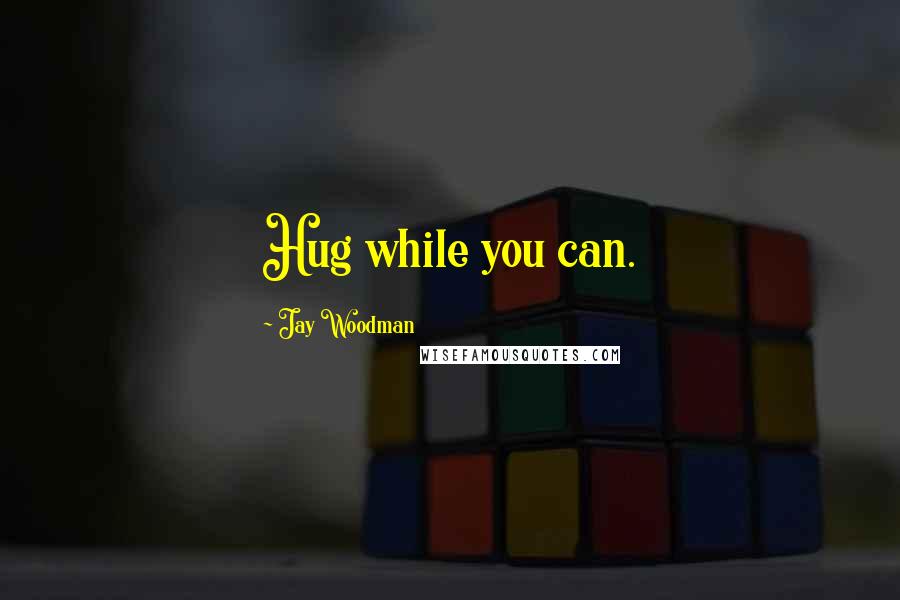 Jay Woodman Quotes: Hug while you can.
