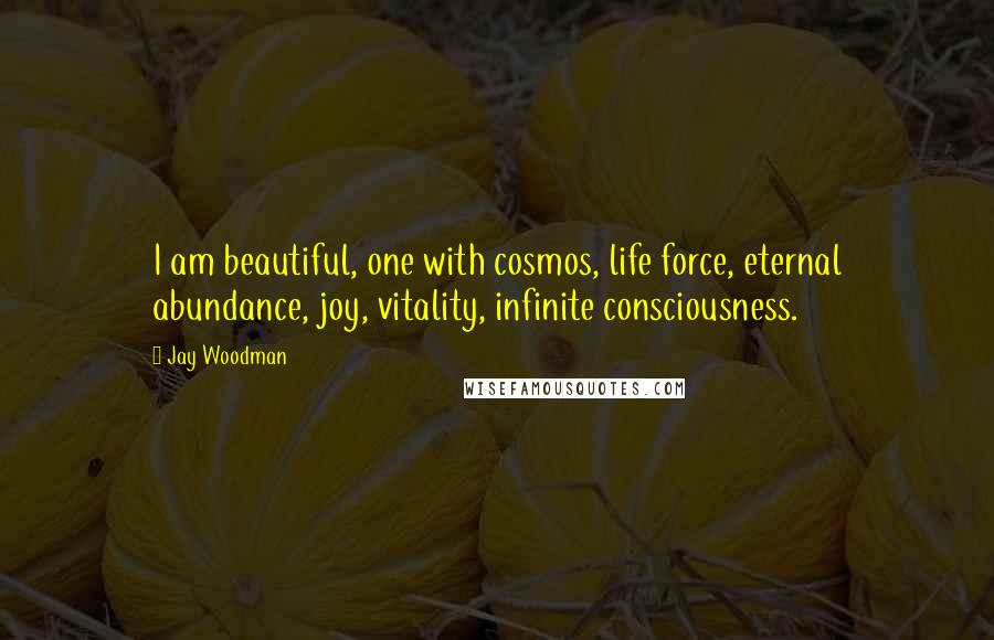 Jay Woodman Quotes: I am beautiful, one with cosmos, life force, eternal abundance, joy, vitality, infinite consciousness.