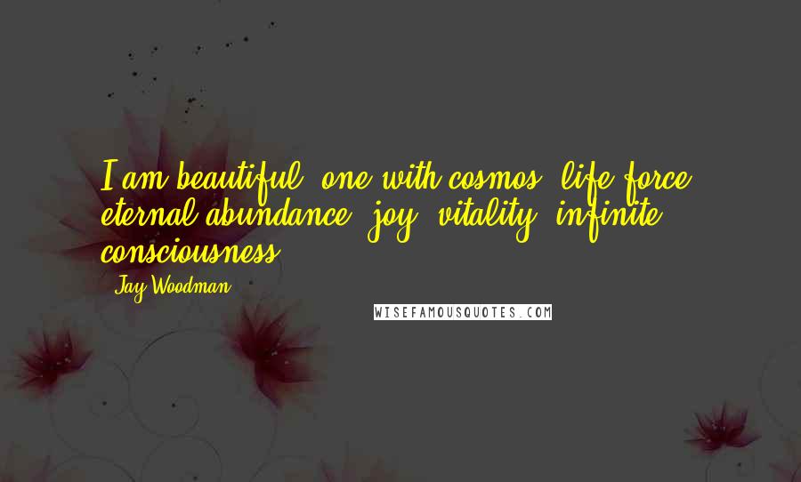 Jay Woodman Quotes: I am beautiful, one with cosmos, life force, eternal abundance, joy, vitality, infinite consciousness.