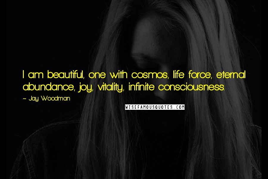 Jay Woodman Quotes: I am beautiful, one with cosmos, life force, eternal abundance, joy, vitality, infinite consciousness.