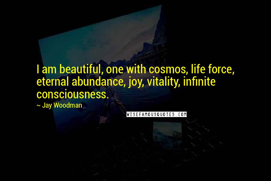 Jay Woodman Quotes: I am beautiful, one with cosmos, life force, eternal abundance, joy, vitality, infinite consciousness.
