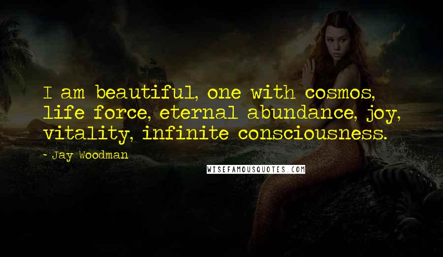 Jay Woodman Quotes: I am beautiful, one with cosmos, life force, eternal abundance, joy, vitality, infinite consciousness.