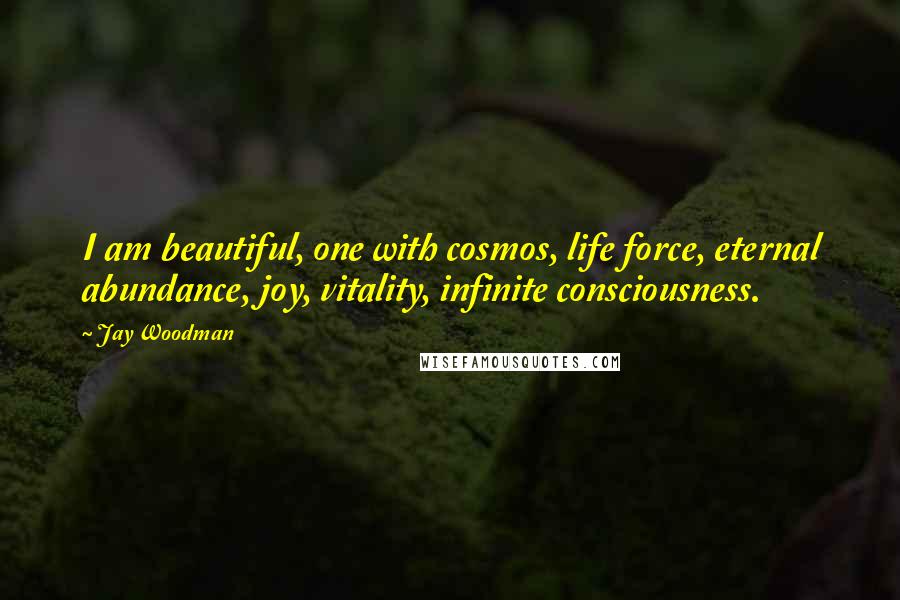 Jay Woodman Quotes: I am beautiful, one with cosmos, life force, eternal abundance, joy, vitality, infinite consciousness.