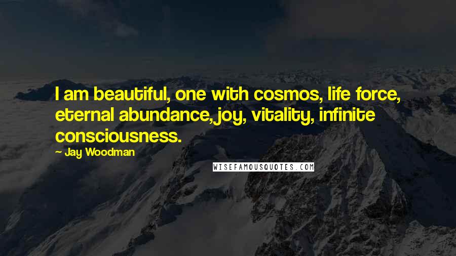 Jay Woodman Quotes: I am beautiful, one with cosmos, life force, eternal abundance, joy, vitality, infinite consciousness.