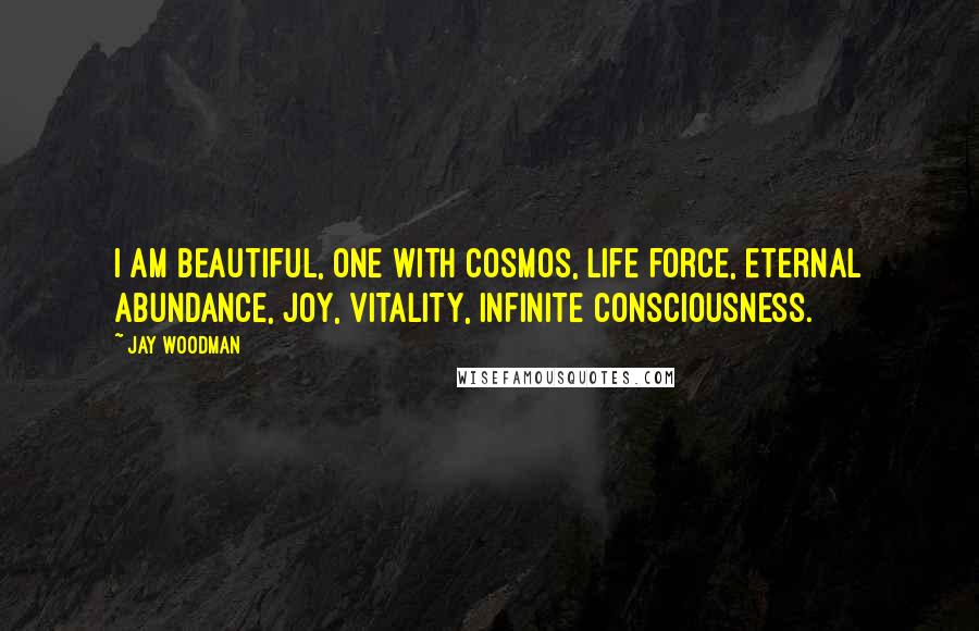 Jay Woodman Quotes: I am beautiful, one with cosmos, life force, eternal abundance, joy, vitality, infinite consciousness.