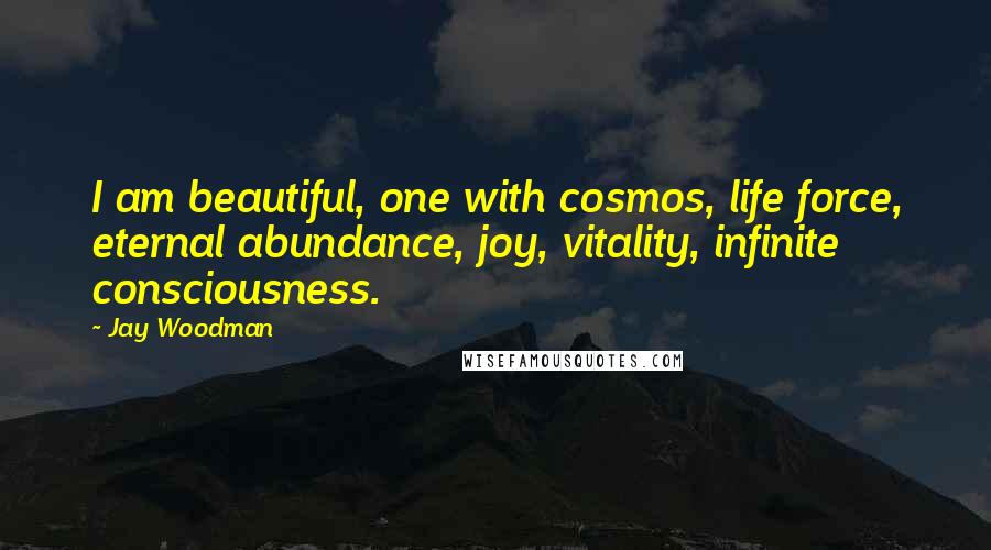 Jay Woodman Quotes: I am beautiful, one with cosmos, life force, eternal abundance, joy, vitality, infinite consciousness.