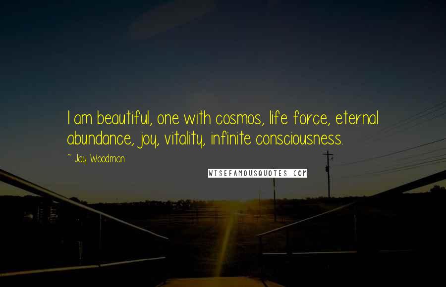 Jay Woodman Quotes: I am beautiful, one with cosmos, life force, eternal abundance, joy, vitality, infinite consciousness.