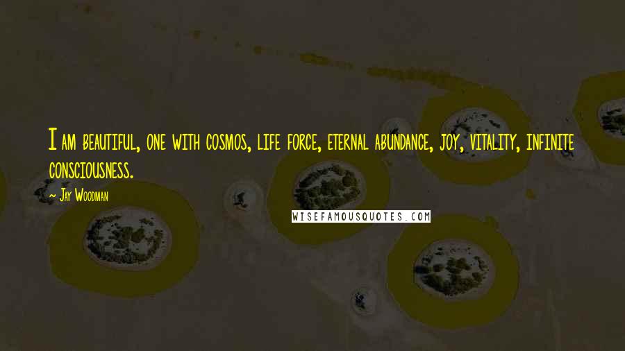 Jay Woodman Quotes: I am beautiful, one with cosmos, life force, eternal abundance, joy, vitality, infinite consciousness.