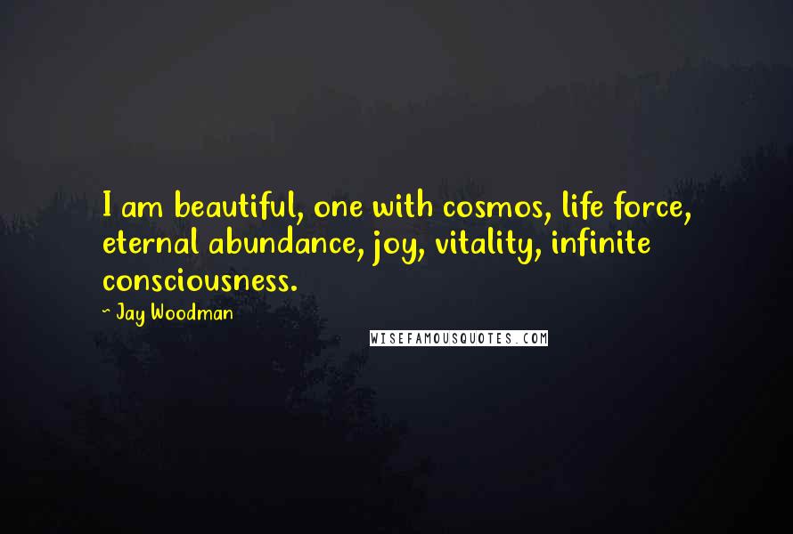 Jay Woodman Quotes: I am beautiful, one with cosmos, life force, eternal abundance, joy, vitality, infinite consciousness.