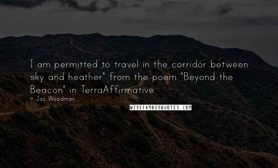 Jay Woodman Quotes: I am permitted to travel in the corridor between sky and heather" from the poem "Beyond the Beacon" in TerraAffirmative