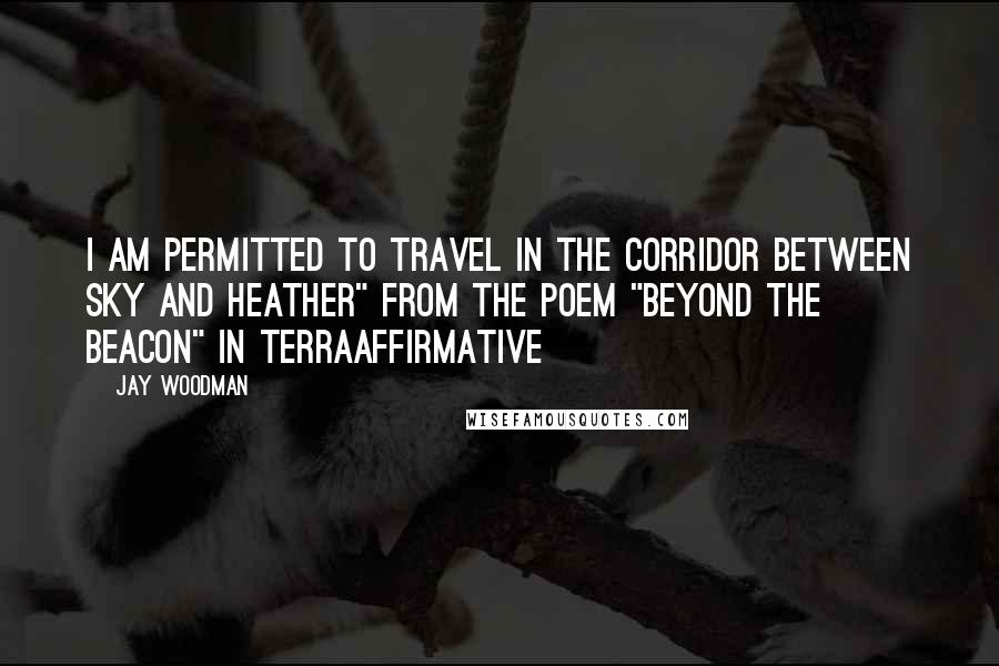 Jay Woodman Quotes: I am permitted to travel in the corridor between sky and heather" from the poem "Beyond the Beacon" in TerraAffirmative