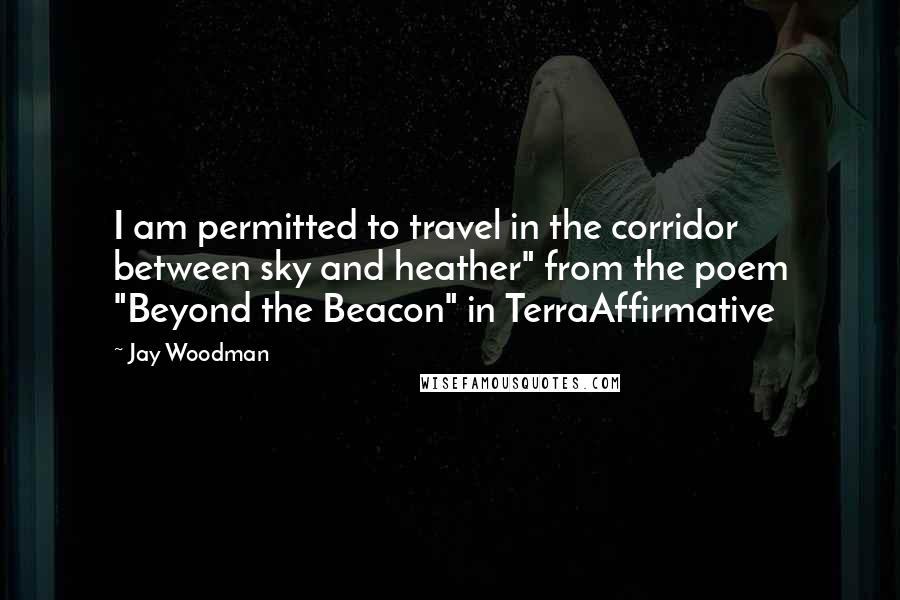 Jay Woodman Quotes: I am permitted to travel in the corridor between sky and heather" from the poem "Beyond the Beacon" in TerraAffirmative