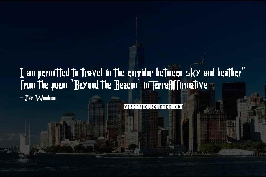 Jay Woodman Quotes: I am permitted to travel in the corridor between sky and heather" from the poem "Beyond the Beacon" in TerraAffirmative