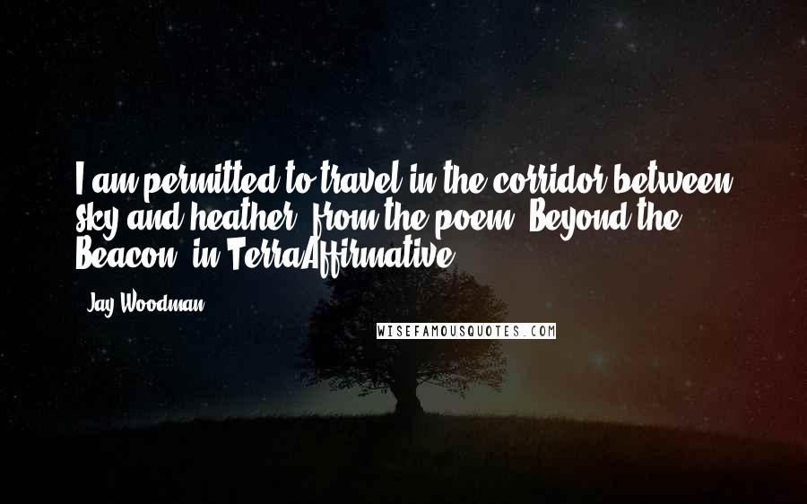 Jay Woodman Quotes: I am permitted to travel in the corridor between sky and heather" from the poem "Beyond the Beacon" in TerraAffirmative