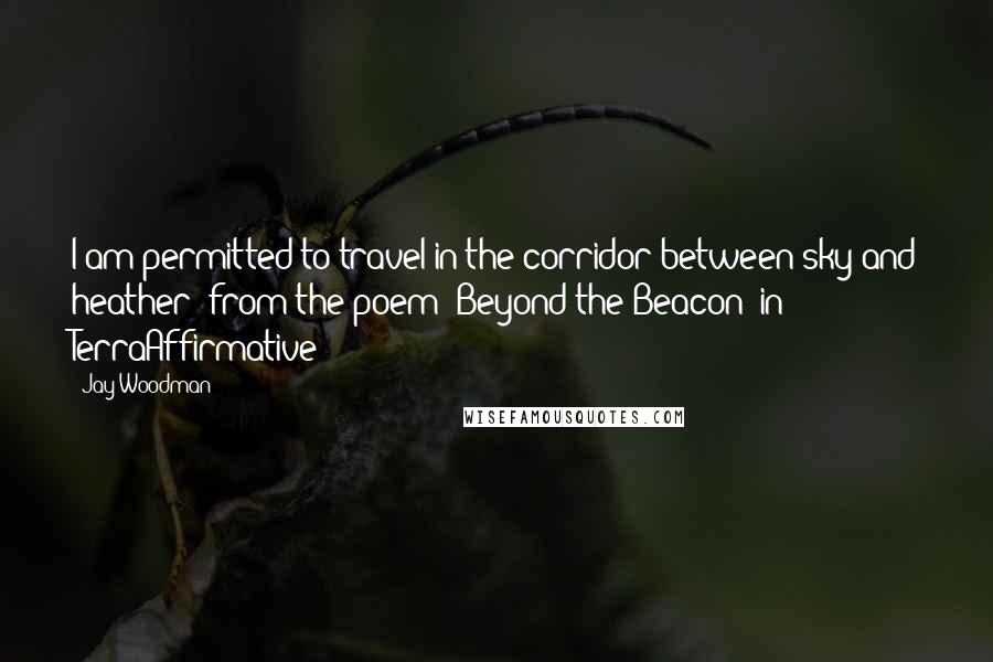 Jay Woodman Quotes: I am permitted to travel in the corridor between sky and heather" from the poem "Beyond the Beacon" in TerraAffirmative