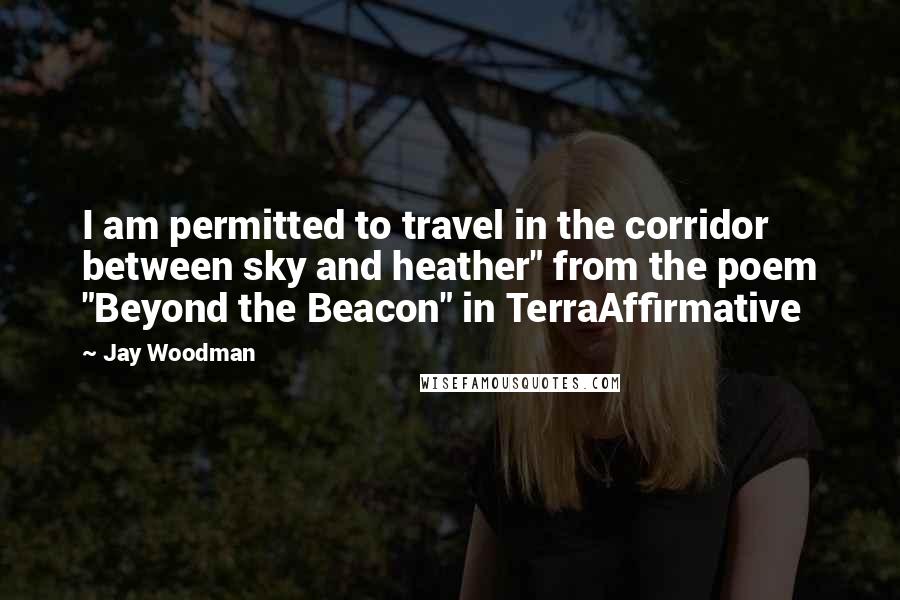 Jay Woodman Quotes: I am permitted to travel in the corridor between sky and heather" from the poem "Beyond the Beacon" in TerraAffirmative