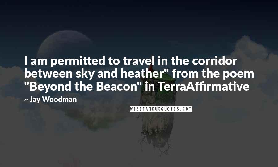 Jay Woodman Quotes: I am permitted to travel in the corridor between sky and heather" from the poem "Beyond the Beacon" in TerraAffirmative