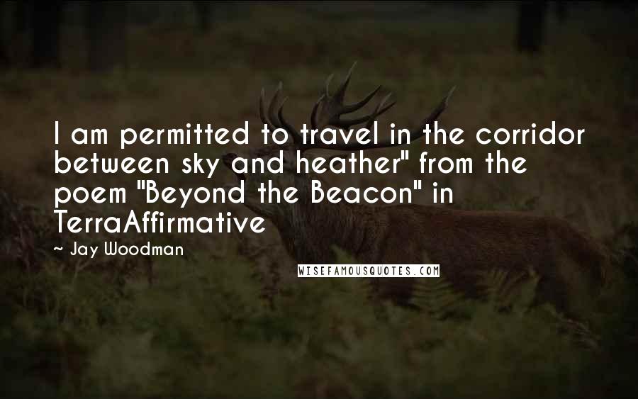 Jay Woodman Quotes: I am permitted to travel in the corridor between sky and heather" from the poem "Beyond the Beacon" in TerraAffirmative