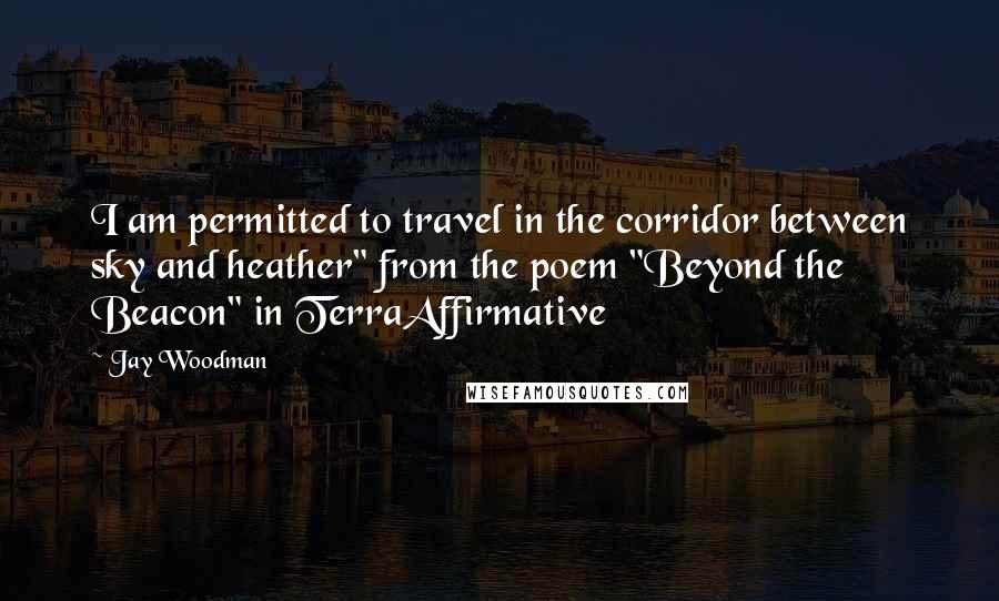 Jay Woodman Quotes: I am permitted to travel in the corridor between sky and heather" from the poem "Beyond the Beacon" in TerraAffirmative