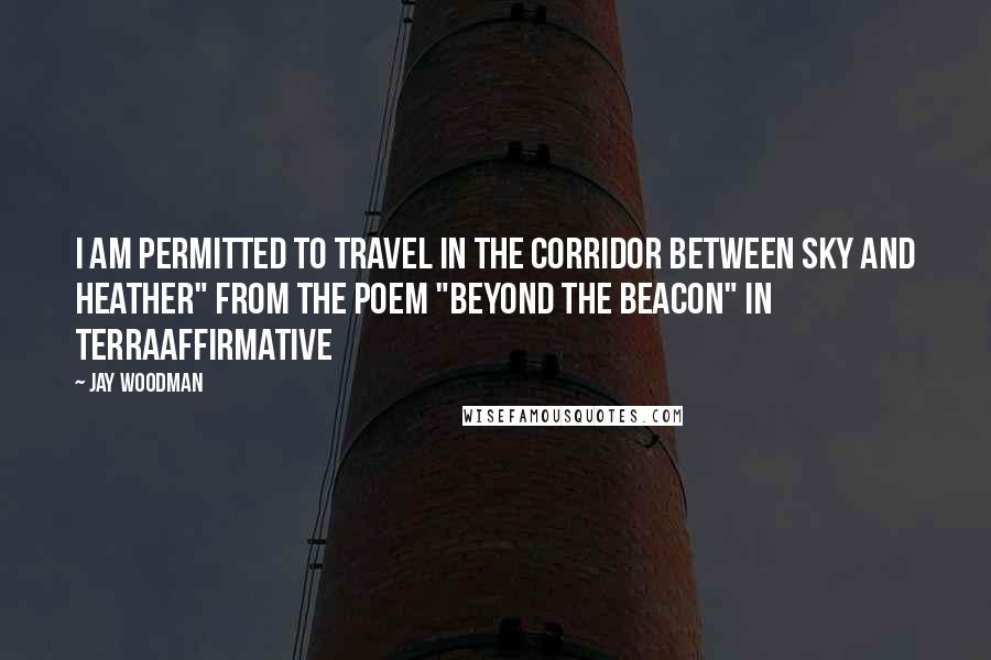 Jay Woodman Quotes: I am permitted to travel in the corridor between sky and heather" from the poem "Beyond the Beacon" in TerraAffirmative