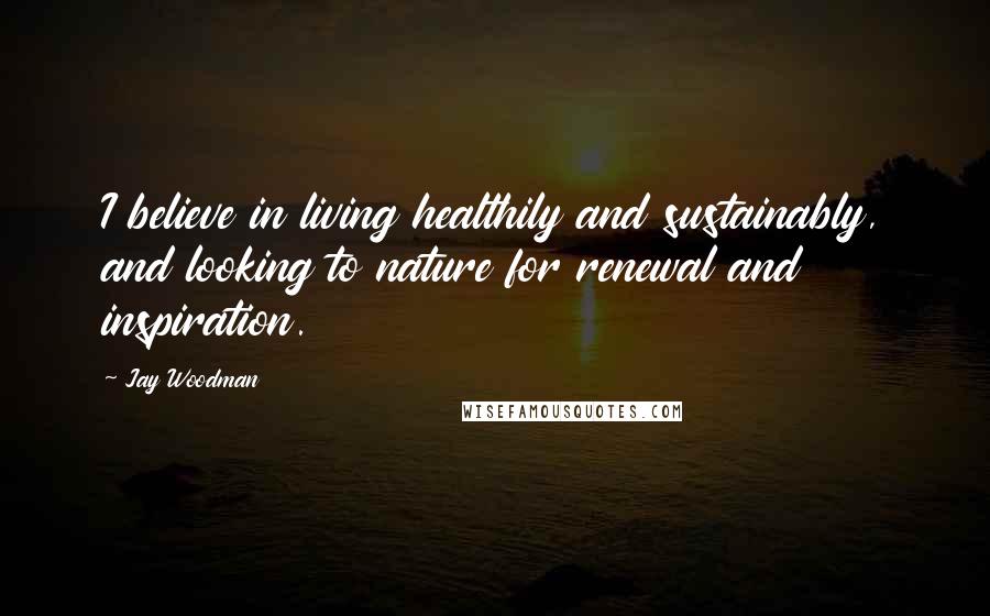 Jay Woodman Quotes: I believe in living healthily and sustainably, and looking to nature for renewal and inspiration.